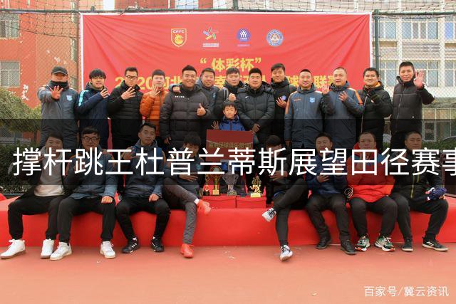 撑杆跳王杜普兰蒂斯展望田径赛事革新与北京之约