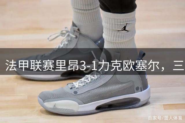法甲联赛里昂3-1力克欧塞尔，三将建功显锋芒